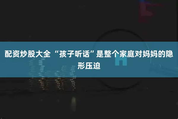 配资炒股大全 “孩子听话”是整个家庭对妈妈的隐形压迫