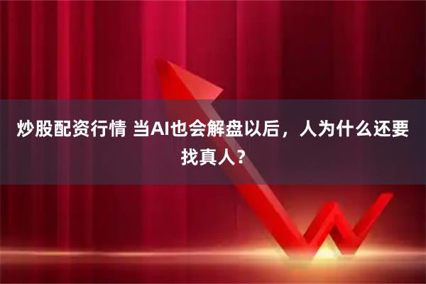 炒股配资行情 当AI也会解盘以后，人为什么还要找真人？