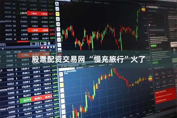 股票配资交易网 “慢充旅行”火了