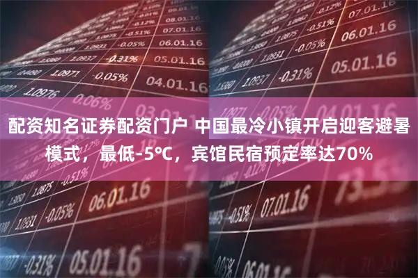 配资知名证券配资门户 中国最冷小镇开启迎客避暑模式，最低-5℃，宾馆民宿预定率达70%