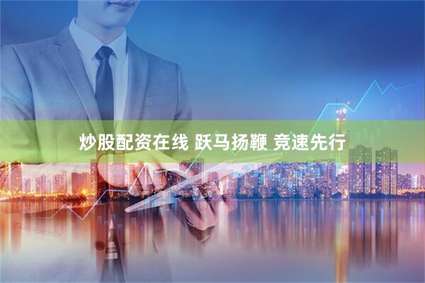 炒股配资在线 跃马扬鞭 竞速先行
