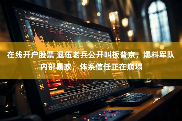 在线开户股票 退伍老兵公开叫板普京，爆料军队内部暴政，体系信任正在崩塌