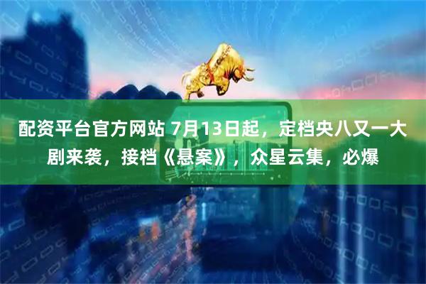 配资平台官方网站 7月13日起，定档央八又一大剧来袭，接档《悬案》，众星云集，必爆