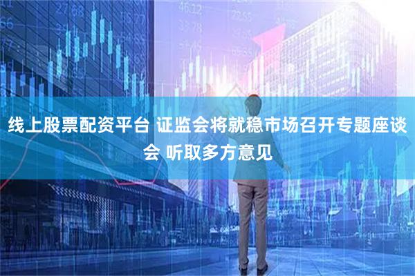 线上股票配资平台 证监会将就稳市场召开专题座谈会 听取多方意见