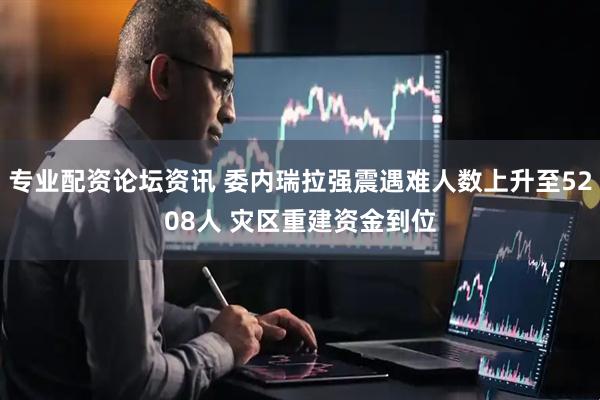 专业配资论坛资讯 委内瑞拉强震遇难人数上升至5208人 灾区重建资金到位