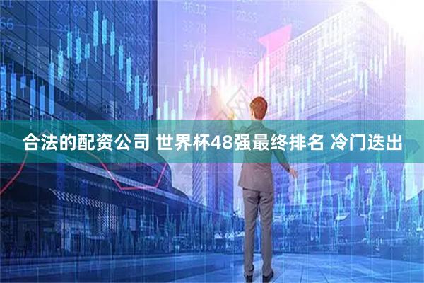 合法的配资公司 世界杯48强最终排名 冷门迭出