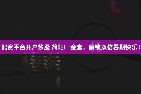 配资平台开户炒股 简阳⇋金堂，解锁双倍暑期快乐！
