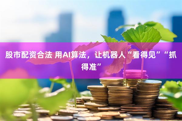 股市配资合法 用AI算法，让机器人“看得见”“抓得准”