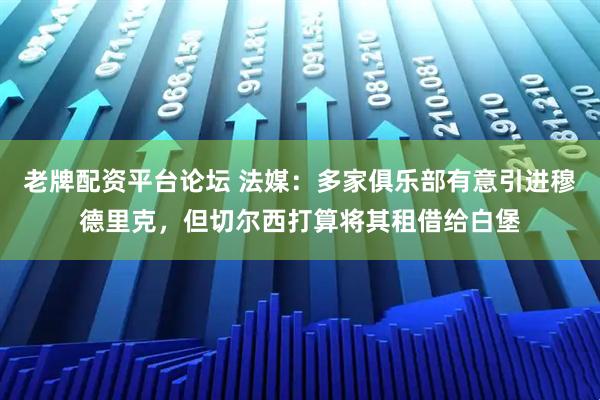 老牌配资平台论坛 法媒：多家俱乐部有意引进穆德里克，但切尔西打算将其租借给白堡