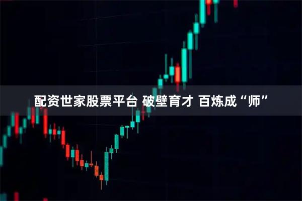 配资世家股票平台 破壁育才 百炼成“师”