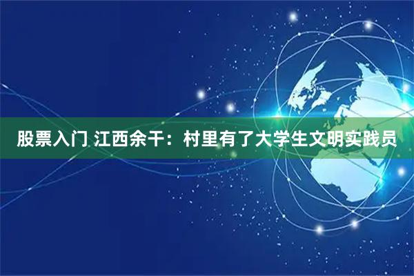 股票入门 江西余干：村里有了大学生文明实践员