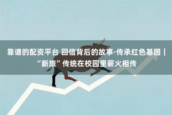 靠谱的配资平台 回信背后的故事·传承红色基因｜“新旅”传统在校园里薪火相传