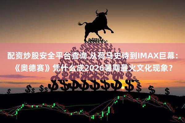 配资炒股安全平台查询 从荷马史诗到IMAX巨幕：《奥德赛》凭什么成2026暑期最火文化现象？