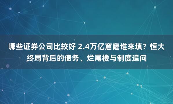 哪些证券公司比较好 2.4万亿窟窿谁来填？恒大终局背后的债务、烂尾楼与制度追问