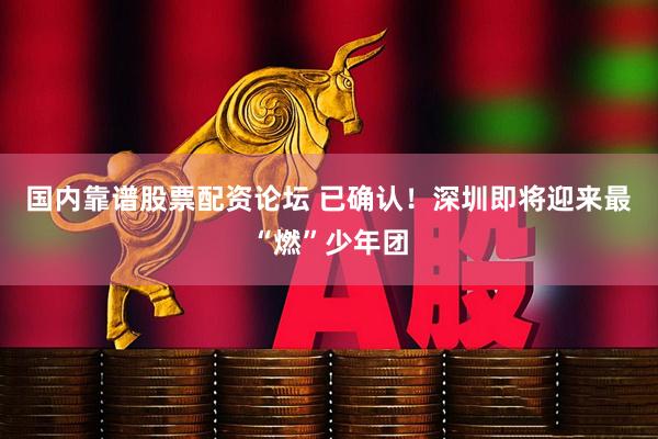 国内靠谱股票配资论坛 已确认！深圳即将迎来最“燃”少年团
