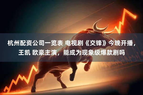 杭州配资公司一览表 电视剧《交锋》今晚开播，王凯 欧豪主演，能成为现象级爆款剧吗