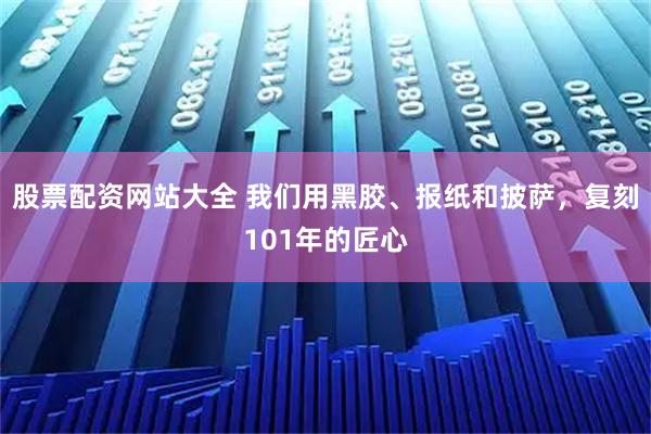 股票配资网站大全 我们用黑胶、报纸和披萨，复刻101年的匠心