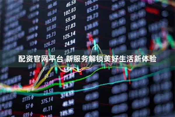 配资官网平台 新服务解锁美好生活新体验